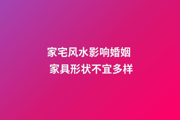 家宅风水影响婚姻  家具形状不宜多样